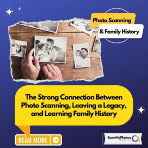The Strong Connection Between Photo Scanning, Leaving a Legacy, and Learning Family History