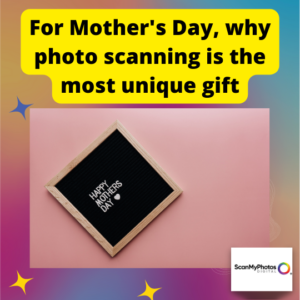 For Mother’s Day, why photo scanning is the most unique gift