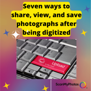 Seven ways to share, view and save photographs after being digitized at ScanMyPhotos.com